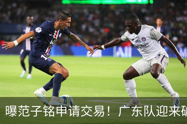 曝范子铭申请交易！广东队迎来破局机会，朱芳雨1换1送出焦泊乔？